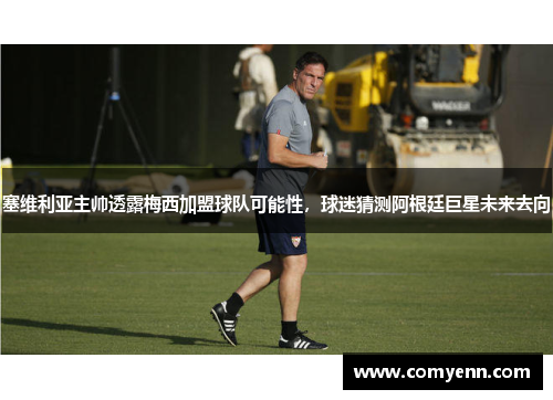 塞维利亚主帅透露梅西加盟球队可能性，球迷猜测阿根廷巨星未来去向
