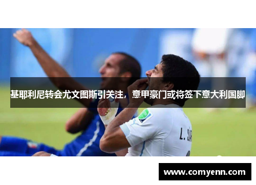 基耶利尼转会尤文图斯引关注，意甲豪门或将签下意大利国脚